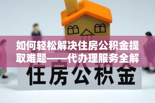 桂平如何轻松解决住房公积金提取难题——代办理服务全解析