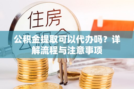 桂平公积金提取可以代办吗？详解流程与注意事项