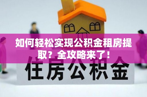 桂平如何轻松实现公积金租房提取？全攻略来了！