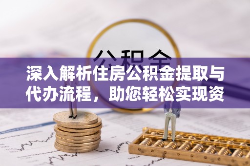 桂平深入解析住房公积金提取与代办流程，助您轻松实现资金利用最大化