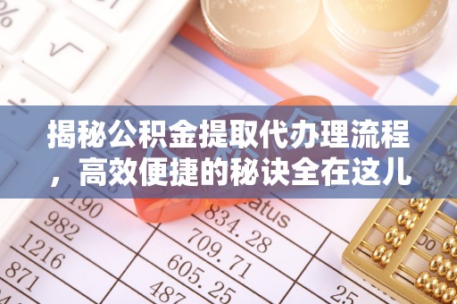 桂平揭秘公积金提取代办理流程，高效便捷的秘诀全在这儿