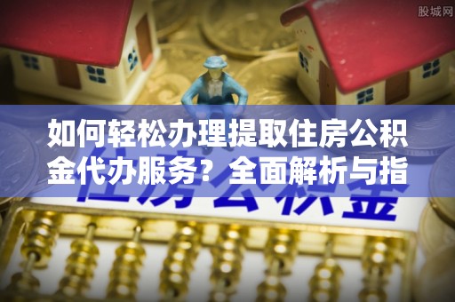 桂平如何轻松办理提取住房公积金代办服务？全面解析与指南