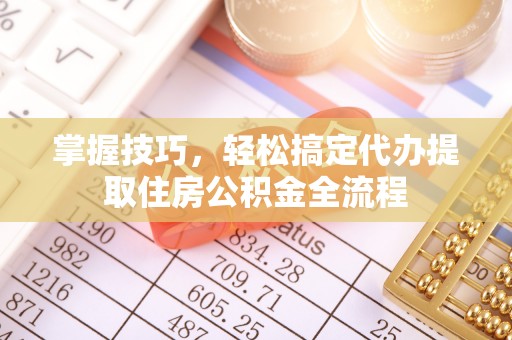桂平掌握技巧，轻松搞定代办提取住房公积金全流程