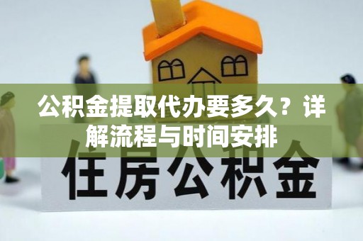 桂平公积金提取代办要多久？详解流程与时间安排