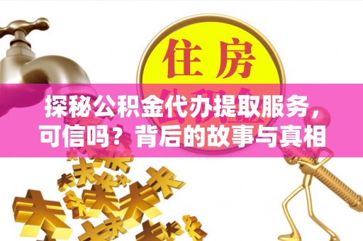 桂平探秘公积金代办提取服务，可信吗？背后的故事与真相