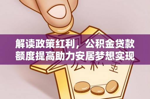 桂平解读政策红利，公积金贷款额度提高助力安居梦想实现