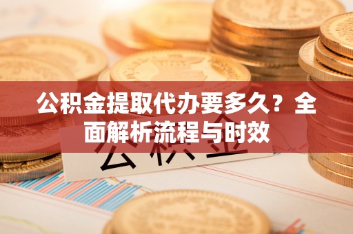 桂平公积金提取代办要多久？全面解析流程与时效