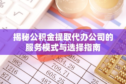 桂平揭秘公积金提取代办公司的服务模式与选择指南