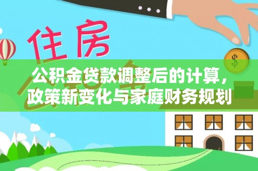 桂平公积金贷款调整后的计算，政策新变化与家庭财务规划