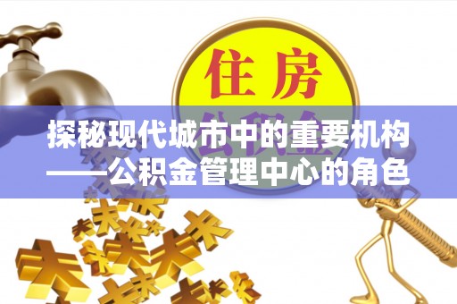 桂平探秘现代城市中的重要机构——公积金管理中心的角色与使命