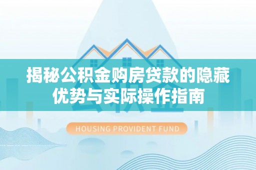 桂平揭秘公积金购房贷款的隐藏优势与实际操作指南