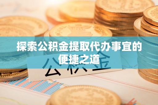 桂平探索公积金提取代办事宜的便捷之道