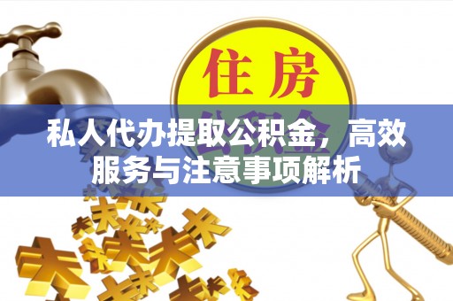 桂平私人代办提取公积金，高效服务与注意事项解析