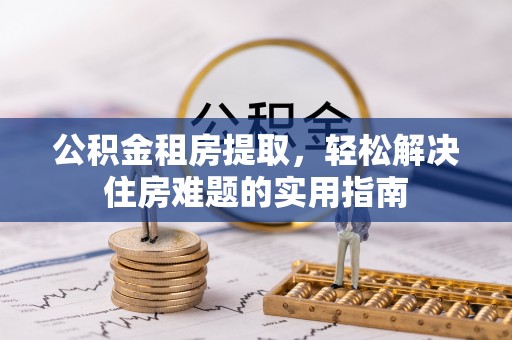 桂平公积金租房提取，轻松解决住房难题的实用指南