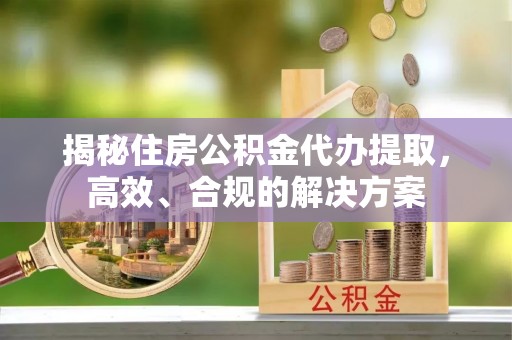 桂平揭秘住房公积金代办提取，高效、合规的解决方案
