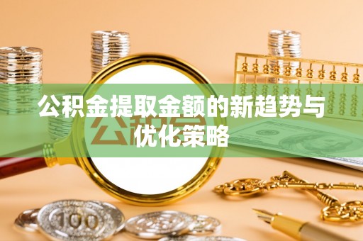 桂平公积金提取金额的新趋势与优化策略
