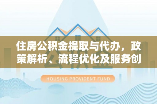 桂平住房公积金提取与代办，政策解析、流程优化及服务创新