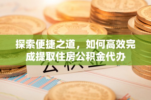 桂平探索便捷之道，如何高效完成提取住房公积金代办