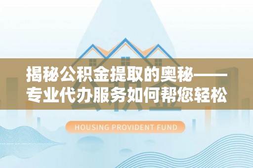 桂平揭秘公积金提取的奥秘——专业代办服务如何帮您轻松搞定