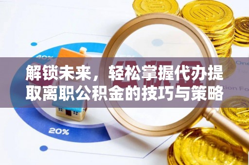桂平解锁未来，轻松掌握代办提取离职公积金的技巧与策略