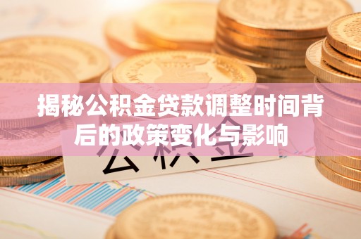 桂平揭秘公积金贷款调整时间背后的政策变化与影响