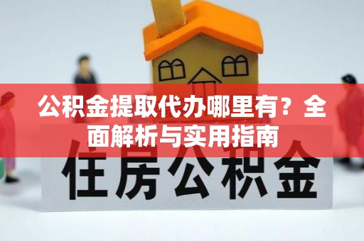 桂平公积金提取代办哪里有？全面解析与实用指南