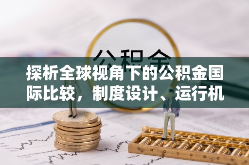 桂平探析全球视角下的公积金国际比较，制度设计、运行机制与未来趋势