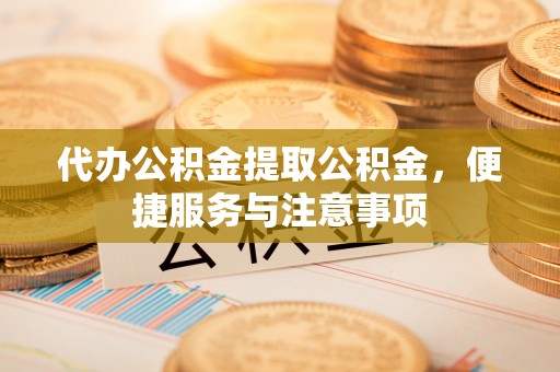 桂平代办公积金提取公积金，便捷服务与注意事项