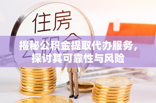 桂平揭秘公积金提取代办服务，探讨其可靠性与风险