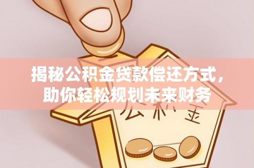 桂平揭秘公积金贷款偿还方式，助你轻松规划未来财务