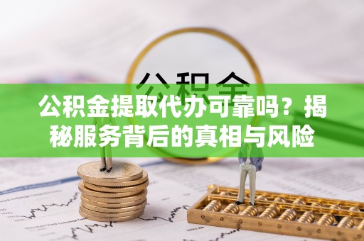 桂平公积金提取代办可靠吗？揭秘服务背后的真相与风险