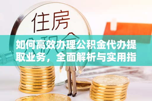 桂平如何高效办理公积金代办提取业务，全面解析与实用指南