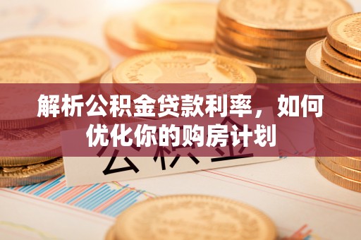 桂平解析公积金贷款利率，如何优化你的购房计划
