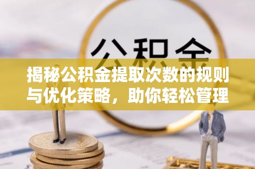 桂平揭秘公积金提取次数的规则与优化策略，助你轻松管理财务