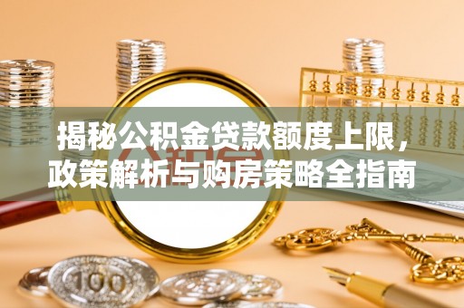 桂平揭秘公积金贷款额度上限，政策解析与购房策略全指南