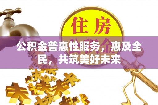 桂平公积金普惠性服务，惠及全民，共筑美好未来