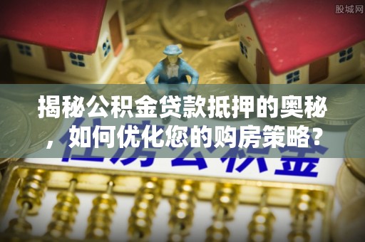 桂平揭秘公积金贷款抵押的奥秘，如何优化您的购房策略？