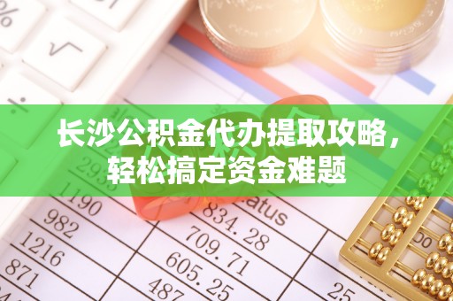 桂平长沙公积金代办提取攻略，轻松搞定资金难题