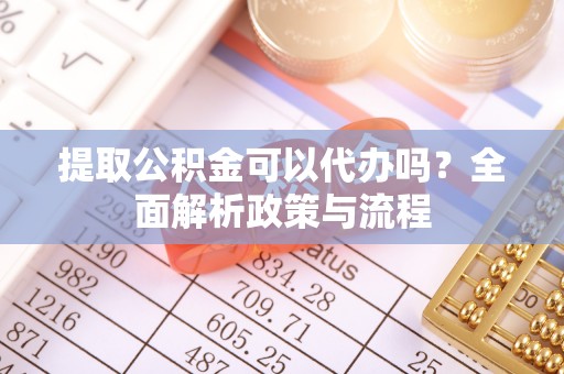 桂平提取公积金可以代办吗？全面解析政策与流程
