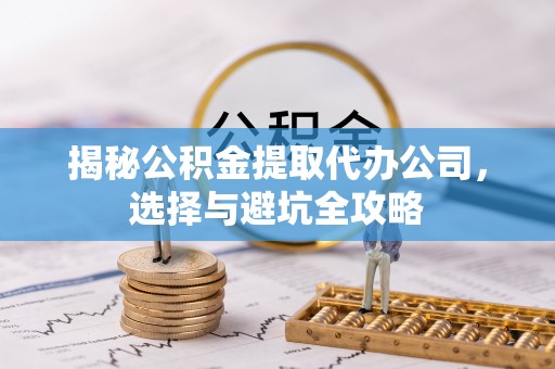 桂平揭秘公积金提取代办公司，选择与避坑全攻略