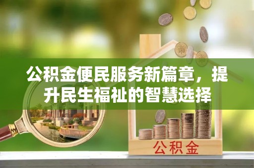 桂平公积金便民服务新篇章，提升民生福祉的智慧选择