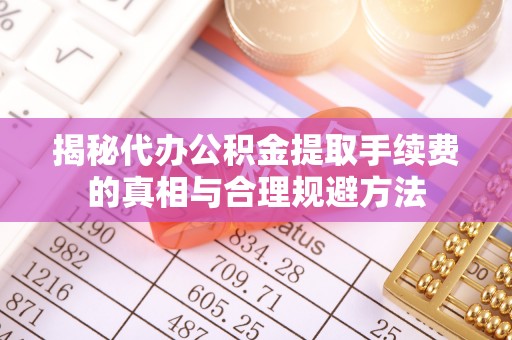 桂平揭秘代办公积金提取手续费的真相与合理规避方法