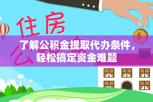 桂平了解公积金提取代办条件，轻松搞定资金难题
