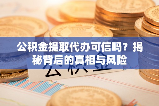 桂平公积金提取代办可信吗？揭秘背后的真相与风险