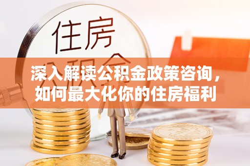 桂平深入解读公积金政策咨询，如何最大化你的住房福利