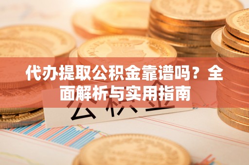 桂平代办提取公积金靠谱吗？全面解析与实用指南