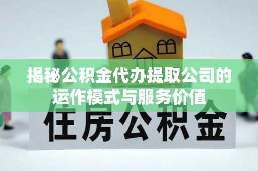 桂平揭秘公积金代办提取公司的运作模式与服务价值