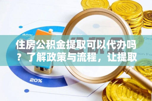 桂平住房公积金提取可以代办吗？了解政策与流程，让提取更便捷