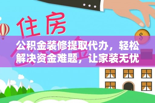 桂平公积金装修提取代办，轻松解决资金难题，让家装无忧