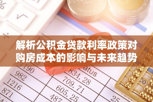 桂平解析公积金贷款利率政策对购房成本的影响与未来趋势